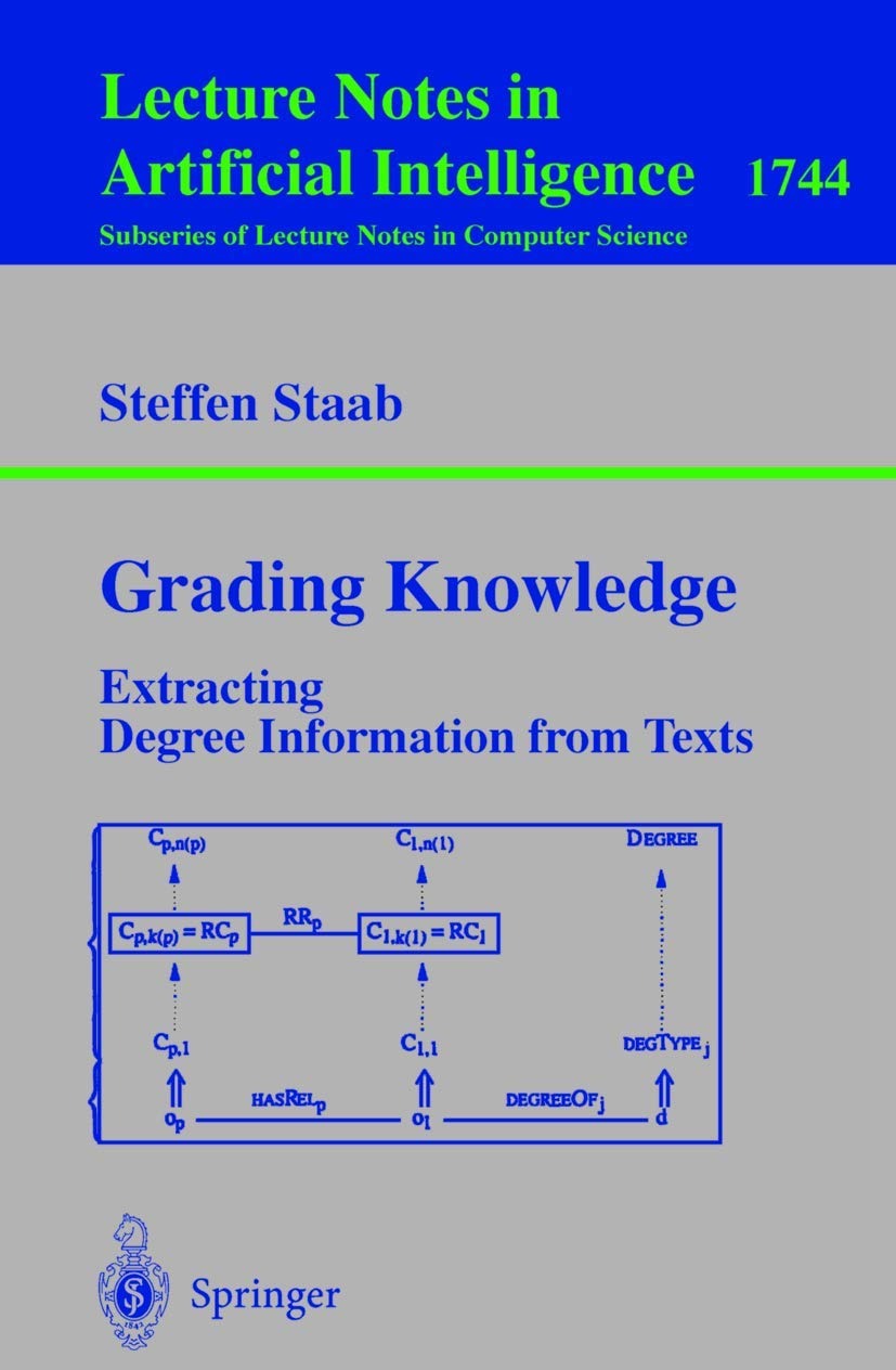 Buy Grading Knowledge: Extracting Degree Information from Texts (Lecture Notes in Computer Science, 1744) by Steffen Staab | Springer-Verlag | English | Paperback | 1999 Edition β BookShops.in