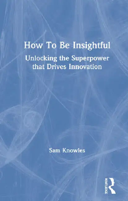 Buy How to Be Insightful: Unlocking the Superpower That Drives Innovation (Using Data Better) by Knowles Sam | Routledge | Hardcover | 1st Edition | Cognitive Psychology — BookShops.in
