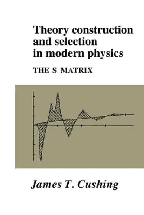 Theory Construction and Selection in Modern Physics: The S Matrix by James T. Cushing view 2