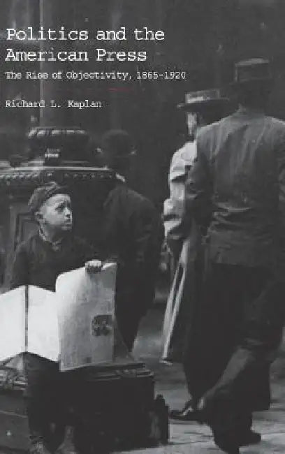 Buy Politics and the American Press: The Rise of Objectivity, 1865β1920 by Richard L. Kaplan | Cambridge University Press | Hardcover | English | Higher Education Textbook in Communication & Journalism β BookShops.in