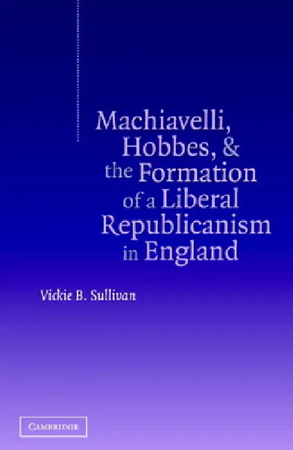 Buy Machiavelli, Hobbes, and the Formation of a Liberal Republicanism in England (English, Vickie B. Sullivan) — BookShops.in