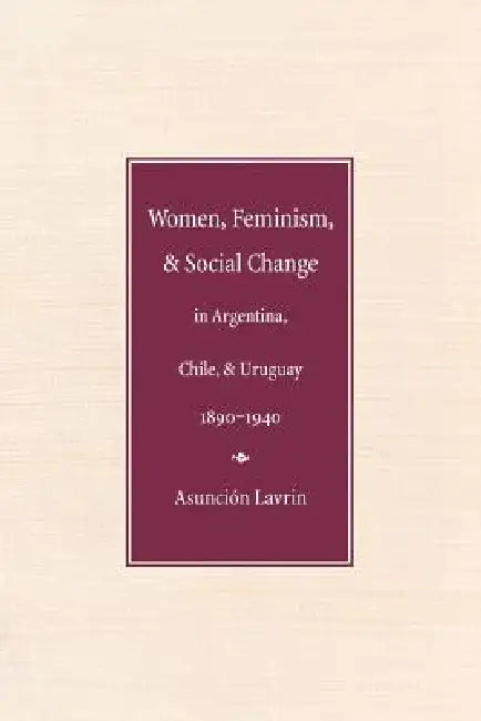 Buy Women, Feminism, and Social Change in Argentina, Chile, and Uruguay, 1890-1940 (English, Asunción Lavrin) — BookShops.in