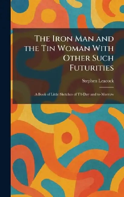 Buy The Iron Man and the Tin Woman With Other Such Futurities (English, Stephen Leacock) — BookShops.in