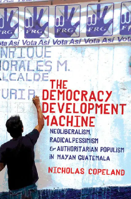 Buy The Democracy Development Machine: Neoliberalism, Radical Pessimism, and Authoritarian Populism in Mayan Guatemala by Nicholas Copeland | Cornell University Press | Hardcover | 9781501736063 — BookShops.in