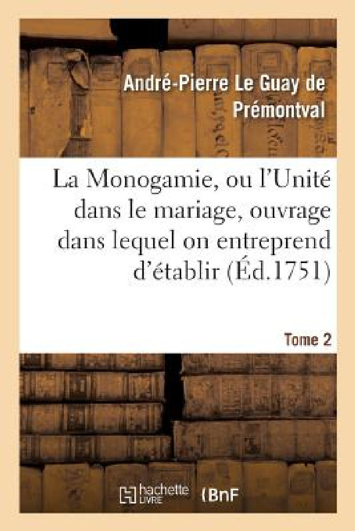 Buy Monogamie. l'Unité Dans Le Mariage, Ouvrage Pour Établir l'Exacte. Tome 2 (English, André-Pierre Le Guay de Prémontval) — BookShops.in