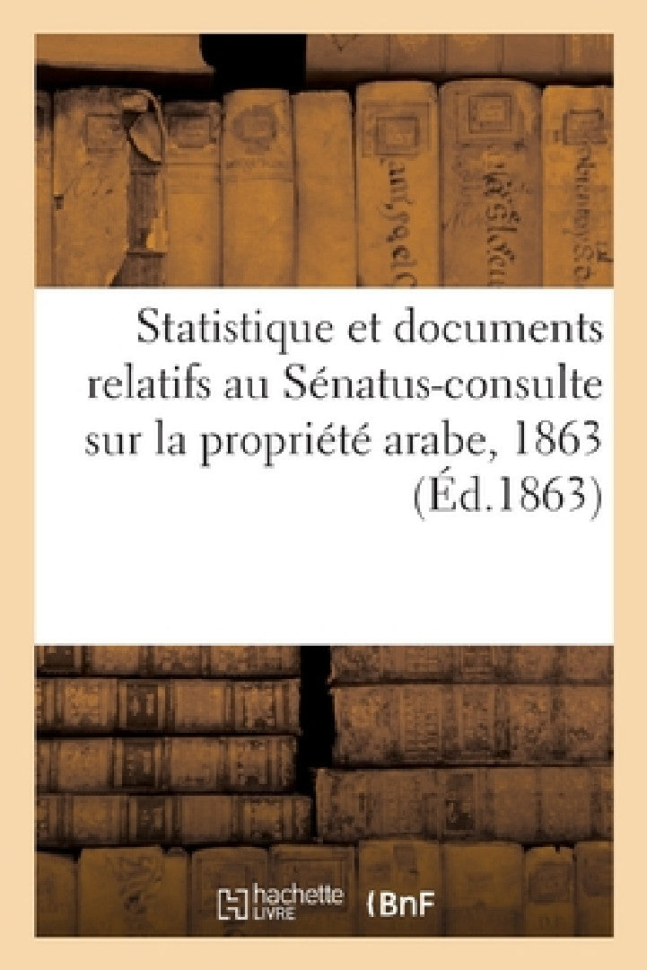 Buy Statistique Et Documents Relatifs Au Sénatus-Consulte Sur La Propriété Arabe, 1863 (English, Sans Auteur) — BookShops.in