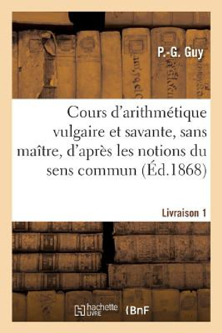 Buy Cours d'Arithmétique Vulgaire Et Savante, Sans Maître, d'Après Les Notions Du Sens Commun (English, P. -G Guy) — BookShops.in