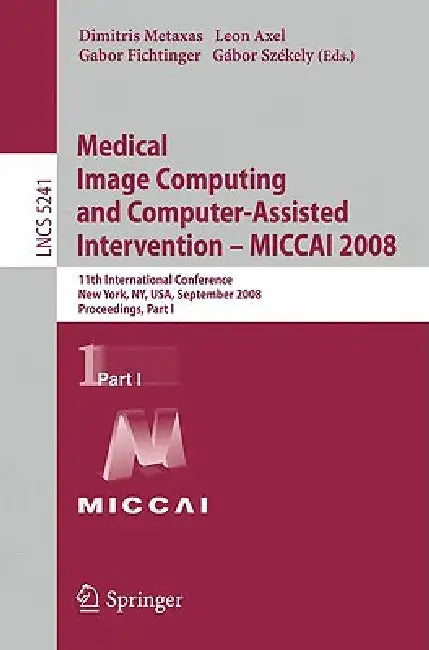 Buy Medical Image Computing and Computer-Assisted Intervention - Miccai 2008 | by Dimitris Metaxas | Leon Axel | Gabor Fichtinger | Springer | by Dimitris Metaxas | Leon Axel | Gabor Fichtinger | Springer | by Dimitris Metaxas | Leon Axel | Gabor Fichtinger | Springer | by Dimitris Metaxas | Leon Axel | Gabor Fichtinger | Springer | by Dimitris Metaxas | Leon Axel | Gabor Fichtinger | Springer | by Dimitris Metaxas | Leon Axel | Gabor Fichtinger | Springer | by Dimitris Metaxas | Leon Axel | Gabor F — BookShops.in