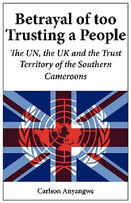 Buy Betrayal of Too Trusting a People. The UN, the UK and the Trust Territory of the Southern Cameroons (English, Carlson Anyangwe) — BookShops.in